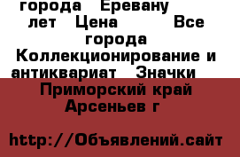 1.1) города : Еревану - 2750 лет › Цена ­ 149 - Все города Коллекционирование и антиквариат » Значки   . Приморский край,Арсеньев г.